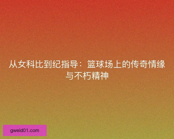 从女科比到纪指导：篮球场上的传奇情缘与不朽精神