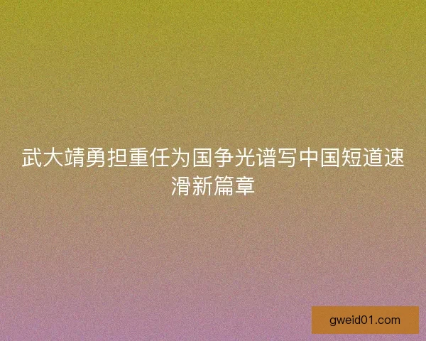 武大靖勇担重任为国争光谱写中国短道速滑新篇章