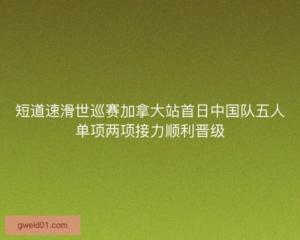 短道速滑世巡赛加拿大站首日中国队五人单项两项接力顺利晋级