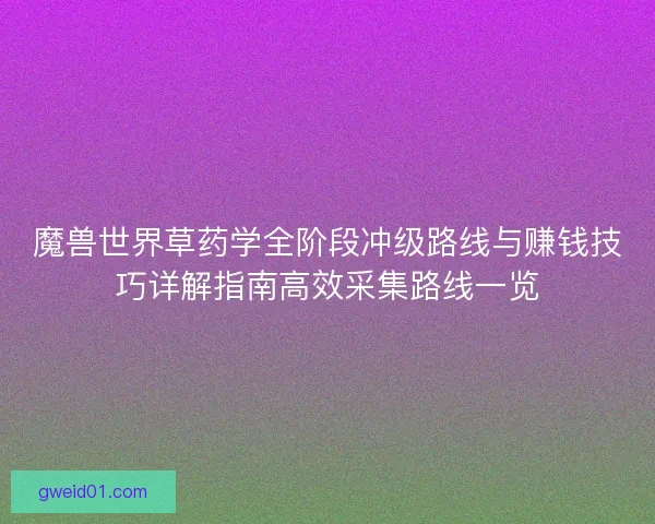 魔兽世界草药学全阶段冲级路线与赚钱技巧详解指南高效采集路线一览