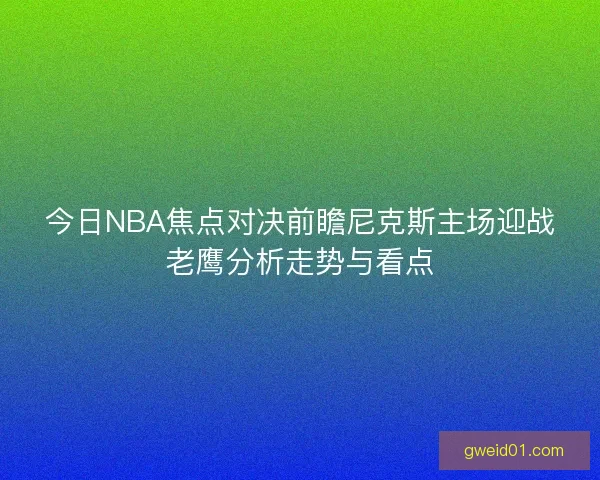 今日NBA焦点对决前瞻尼克斯主场迎战老鹰分析走势与看点