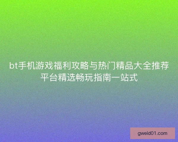 bt手机游戏福利攻略与热门精品大全推荐平台精选畅玩指南一站式