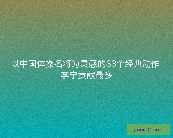 以中国体操名将为灵感的33个经典动作 李宁贡献最多