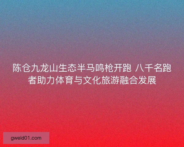 陈仓九龙山生态半马鸣枪开跑 八千名跑者助力体育与文化旅游融合发展