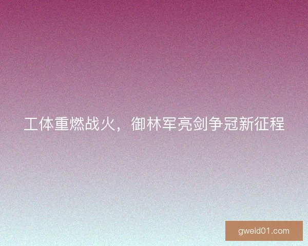 工体重燃战火，御林军亮剑争冠新征程